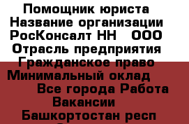 Помощник юриста › Название организации ­ РосКонсалт-НН', ООО › Отрасль предприятия ­ Гражданское право › Минимальный оклад ­ 15 000 - Все города Работа » Вакансии   . Башкортостан респ.,Салават г.